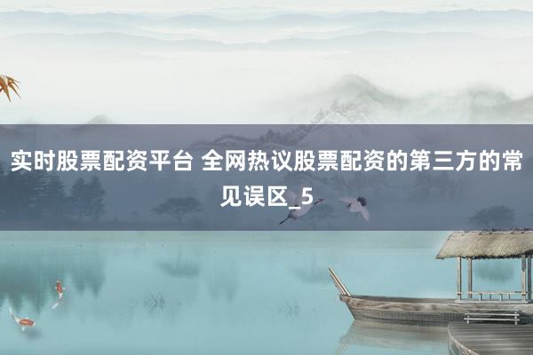 实时股票配资平台 全网热议股票配资的第三方的常见误区_5
