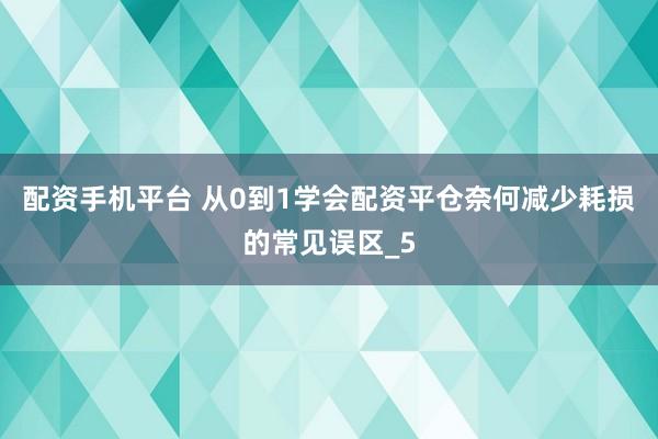 配资手机平台 从0到1学会配资平仓奈何减少耗损的常见误区_5