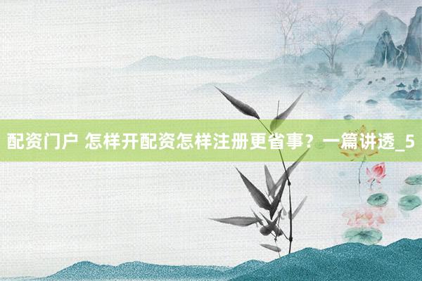 配资门户 怎样开配资怎样注册更省事？一篇讲透_5