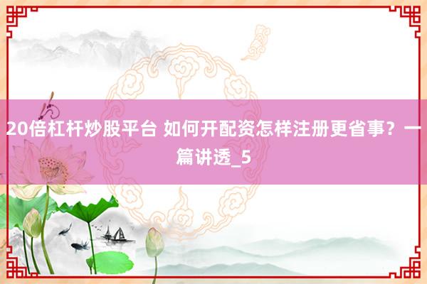 20倍杠杆炒股平台 如何开配资怎样注册更省事？一篇讲透_5