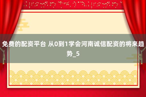 免费的配资平台 从0到1学会河南诚信配资的将来趋势_5