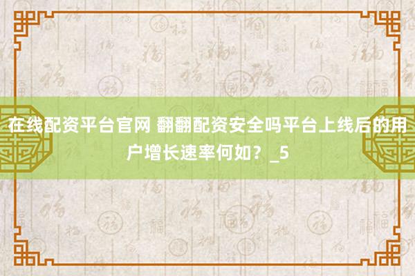 在线配资平台官网 翻翻配资安全吗平台上线后的用户增长速率何如？_5