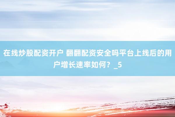 在线炒股配资开户 翻翻配资安全吗平台上线后的用户增长速率如何？_5