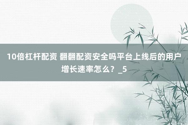10倍杠杆配资 翻翻配资安全吗平台上线后的用户增长速率怎么？_5
