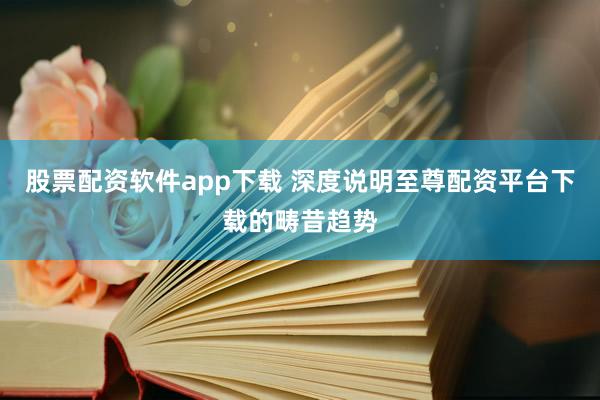 股票配资软件app下载 深度说明至尊配资平台下载的畴昔趋势
