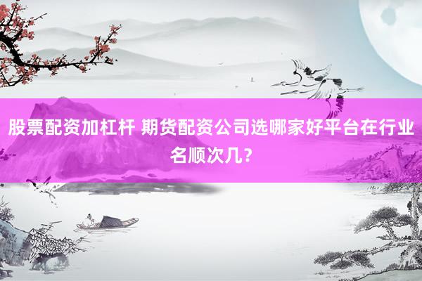 股票配资加杠杆 期货配资公司选哪家好平台在行业名顺次几？