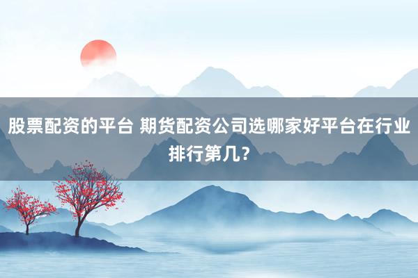 股票配资的平台 期货配资公司选哪家好平台在行业排行第几？