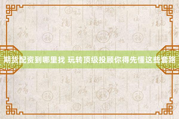 期货配资到哪里找 玩转顶级投顾你得先懂这些套路