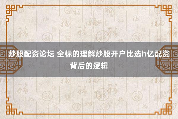 炒股配资论坛 全标的理解炒股开户比选h亿配资背后的逻辑