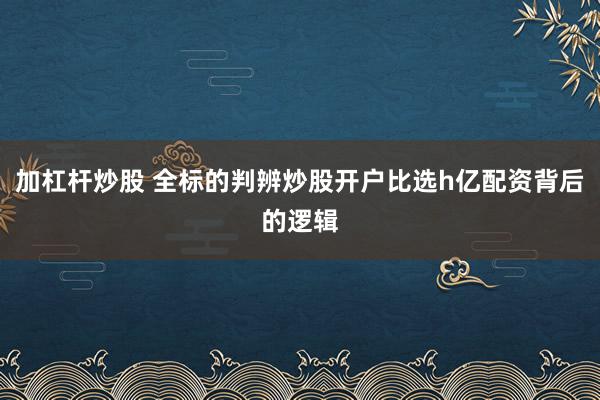 加杠杆炒股 全标的判辨炒股开户比选h亿配资背后的逻辑