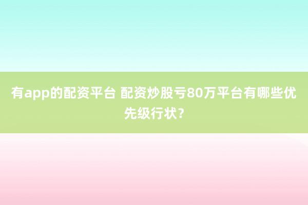 有app的配资平台 配资炒股亏80万平台有哪些优先级行状？
