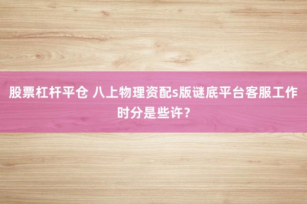 股票杠杆平仓 八上物理资配s版谜底平台客服工作时分是些许？