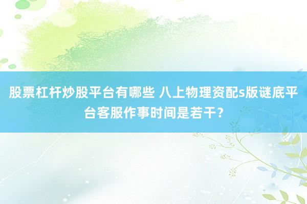 股票杠杆炒股平台有哪些 八上物理资配s版谜底平台客服作事时间是若干？