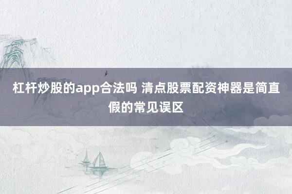 杠杆炒股的app合法吗 清点股票配资神器是简直假的常见误区