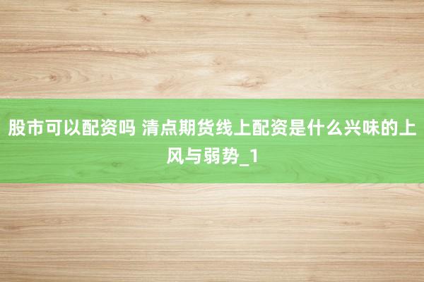 股市可以配资吗 清点期货线上配资是什么兴味的上风与弱势_1