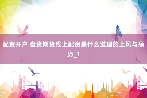 配资开户 盘货期货线上配资是什么道理的上风与颓势_1