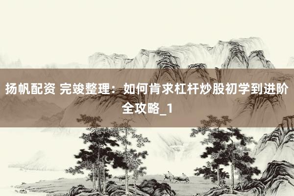 扬帆配资 完竣整理：如何肯求杠杆炒股初学到进阶全攻略_1