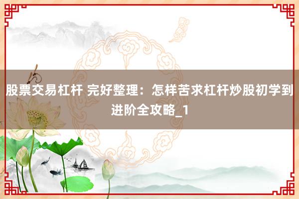 股票交易杠杆 完好整理：怎样苦求杠杆炒股初学到进阶全攻略_1