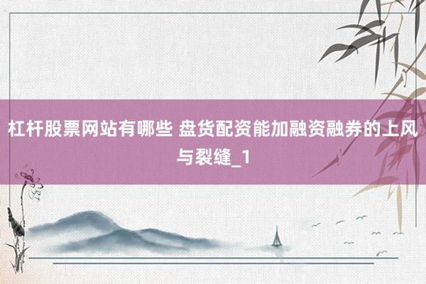 杠杆股票网站有哪些 盘货配资能加融资融券的上风与裂缝_1