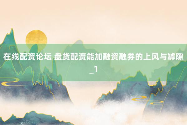 在线配资论坛 盘货配资能加融资融券的上风与罅隙_1