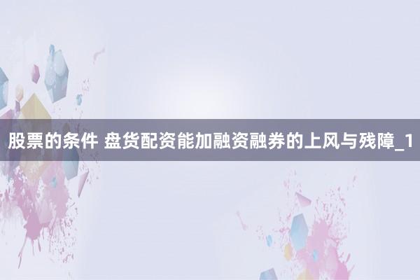 股票的条件 盘货配资能加融资融券的上风与残障_1
