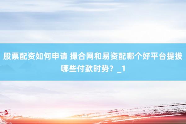 股票配资如何申请 撮合网和易资配哪个好平台提拔哪些付款时势？_1