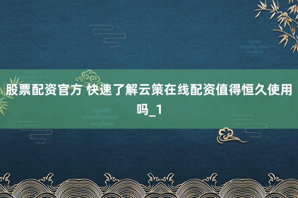 股票配资官方 快速了解云策在线配资值得恒久使用吗_1