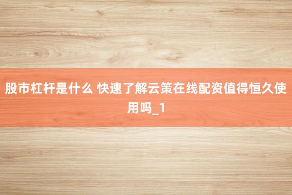 股市杠杆是什么 快速了解云策在线配资值得恒久使用吗_1
