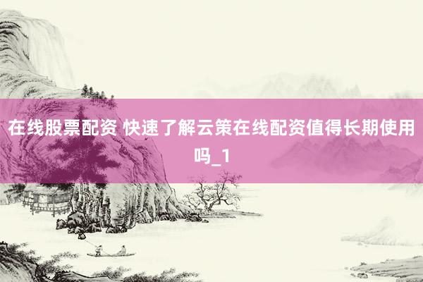 在线股票配资 快速了解云策在线配资值得长期使用吗_1
