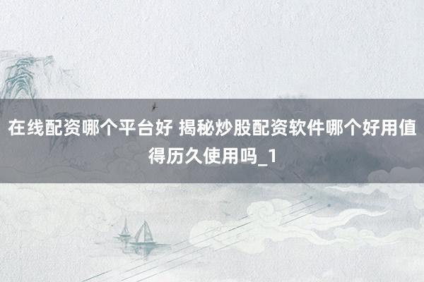 在线配资哪个平台好 揭秘炒股配资软件哪个好用值得历久使用吗_1