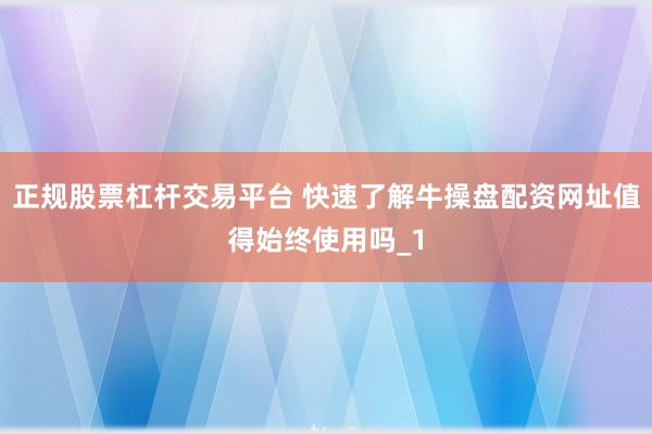 正规股票杠杆交易平台 快速了解牛操盘配资网址值得始终使用吗_1