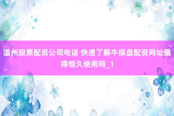 温州股票配资公司电话 快速了解牛操盘配资网址值得恒久使用吗_1