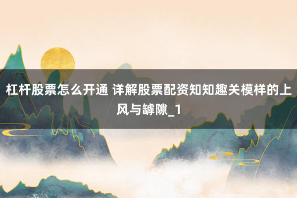 杠杆股票怎么开通 详解股票配资知知趣关模样的上风与罅隙_1