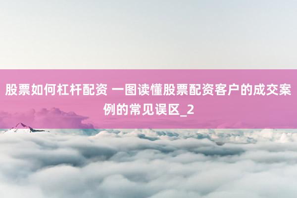 股票如何杠杆配资 一图读懂股票配资客户的成交案例的常见误区_2