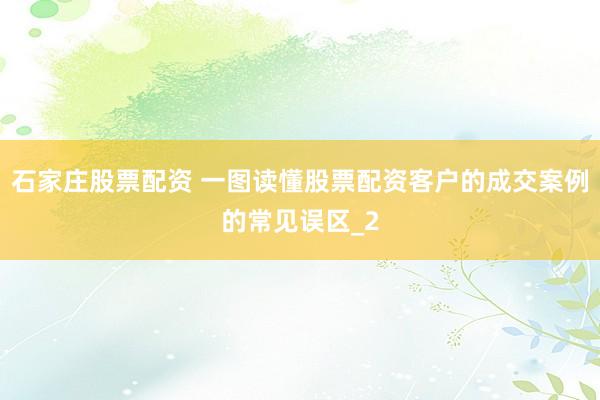 石家庄股票配资 一图读懂股票配资客户的成交案例的常见误区_2