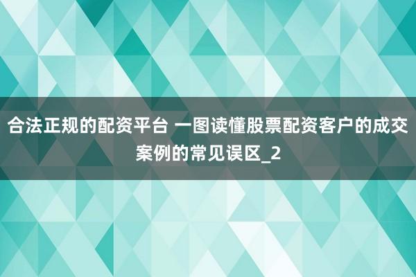 合法正规的配资平台 一图读懂股票配资客户的成交案例的常见误区_2