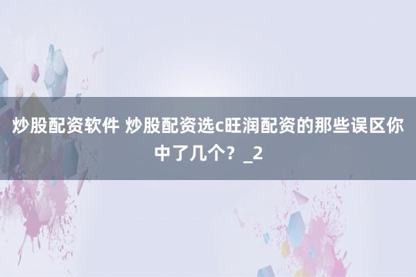 炒股配资软件 炒股配资选c旺润配资的那些误区你中了几个？_2