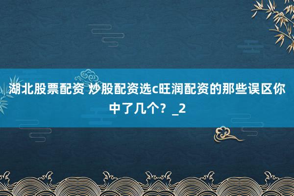 湖北股票配资 炒股配资选c旺润配资的那些误区你中了几个？_2