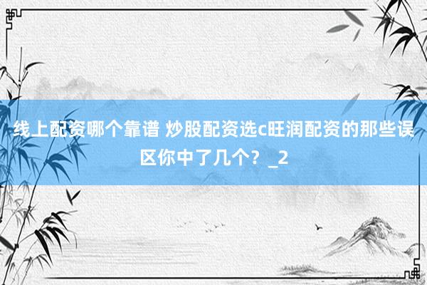 线上配资哪个靠谱 炒股配资选c旺润配资的那些误区你中了几个？_2