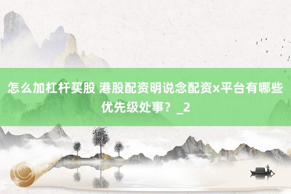 怎么加杠杆买股 港股配资明说念配资x平台有哪些优先级处事？_2