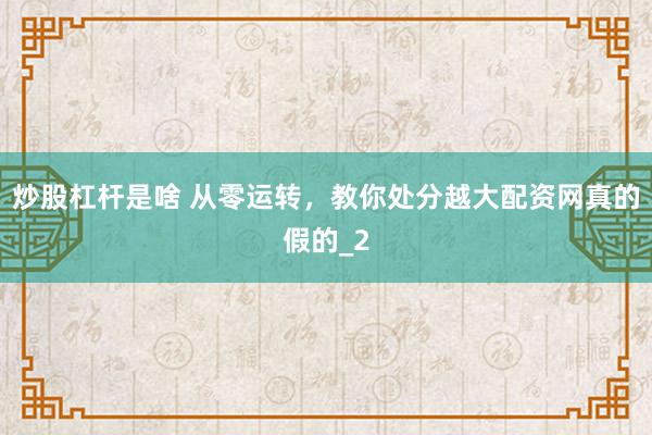 炒股杠杆是啥 从零运转，教你处分越大配资网真的假的_2