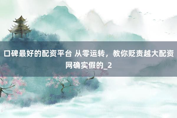 口碑最好的配资平台 从零运转，教你贬责越大配资网确实假的_2