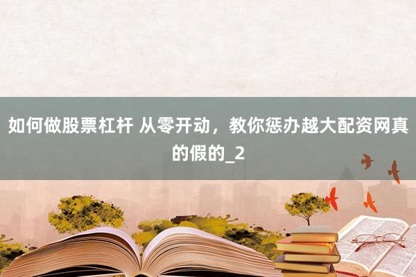 如何做股票杠杆 从零开动，教你惩办越大配资网真的假的_2