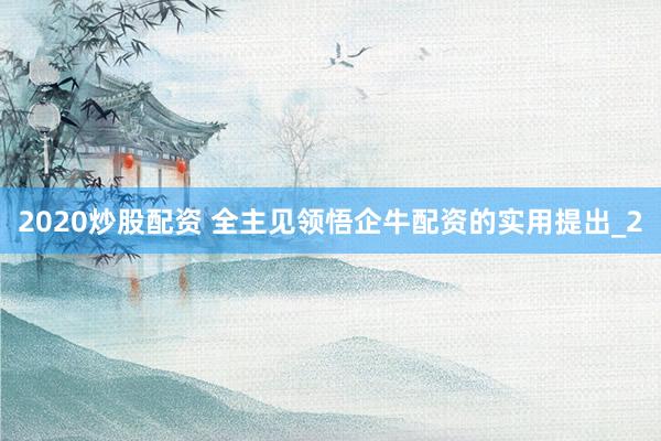 2020炒股配资 全主见领悟企牛配资的实用提出_2