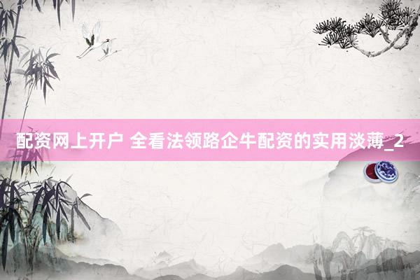 配资网上开户 全看法领路企牛配资的实用淡薄_2