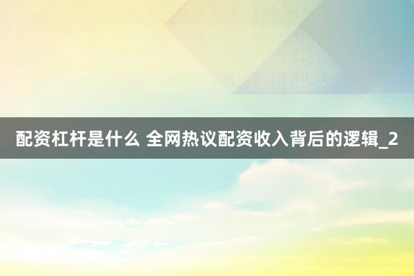 配资杠杆是什么 全网热议配资收入背后的逻辑_2