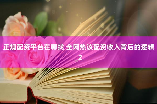 正规配资平台在哪找 全网热议配资收入背后的逻辑_2