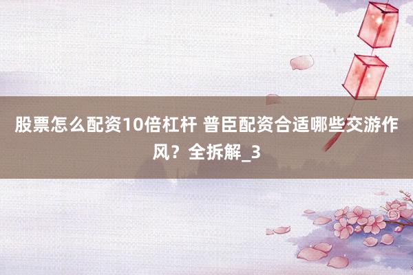 股票怎么配资10倍杠杆 普臣配资合适哪些交游作风？全拆解_3