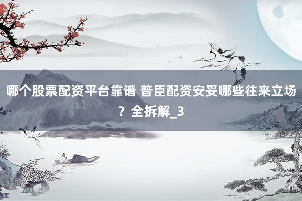 哪个股票配资平台靠谱 普臣配资安妥哪些往来立场？全拆解_3