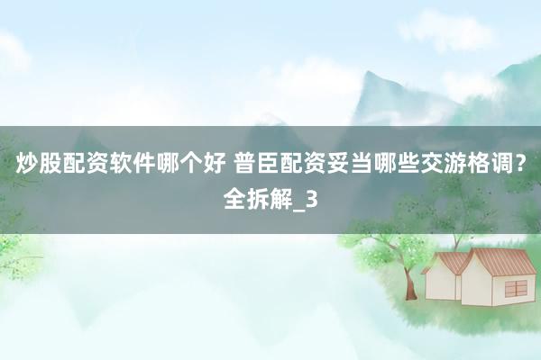 炒股配资软件哪个好 普臣配资妥当哪些交游格调？全拆解_3